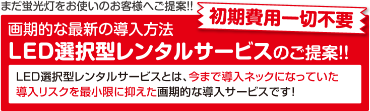 初期費用一切不要！画期的な最新の導入方法（LED選択型レンタルサービス）のご提案！