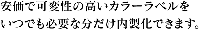 安価で可変性の高いカラーラベルをいつでも必要な分だけ内製化できます。